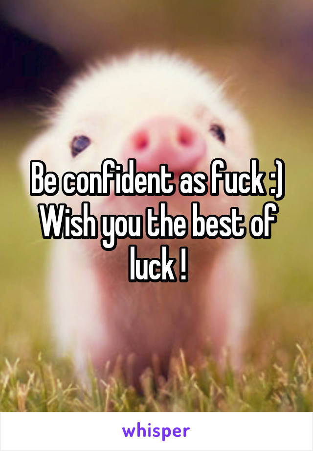 Be confident as fuck :)
Wish you the best of luck !