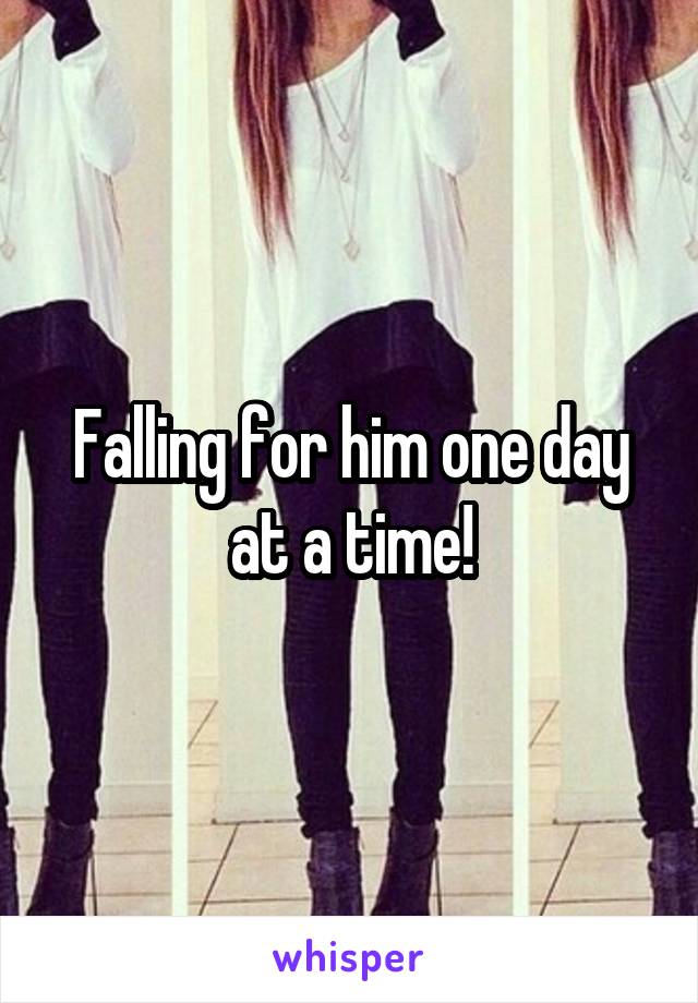 Falling for him one day at a time!