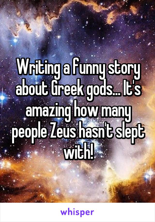 Writing a funny story about Greek gods... It's amazing how many people Zeus hasn't slept with!