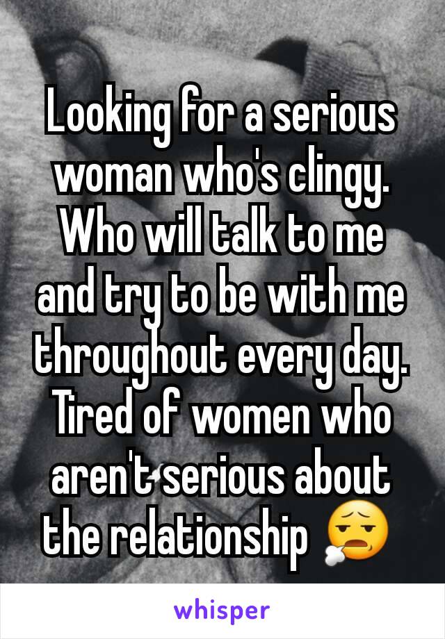 Looking for a serious woman who's clingy.  Who will talk to me and try to be with me throughout every day. Tired of women who aren't serious about the relationship 😧 