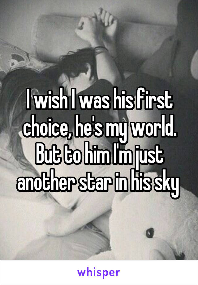 I wish I was his first choice, he's my world. But to him I'm just another star in his sky 