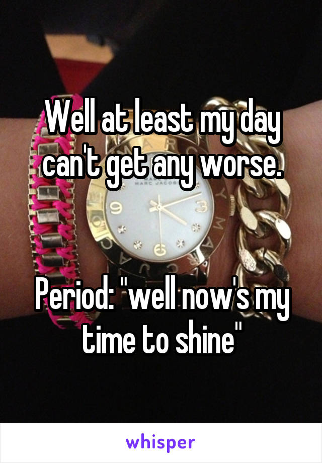 Well at least my day can't get any worse.


Period: "well now's my time to shine"