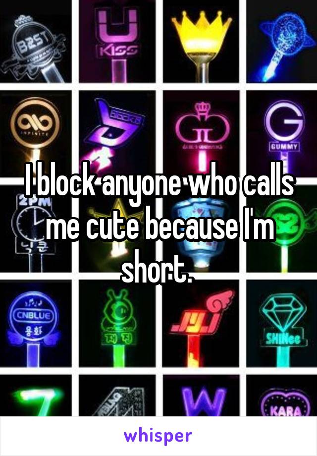 I block anyone who calls me cute because I'm short. 