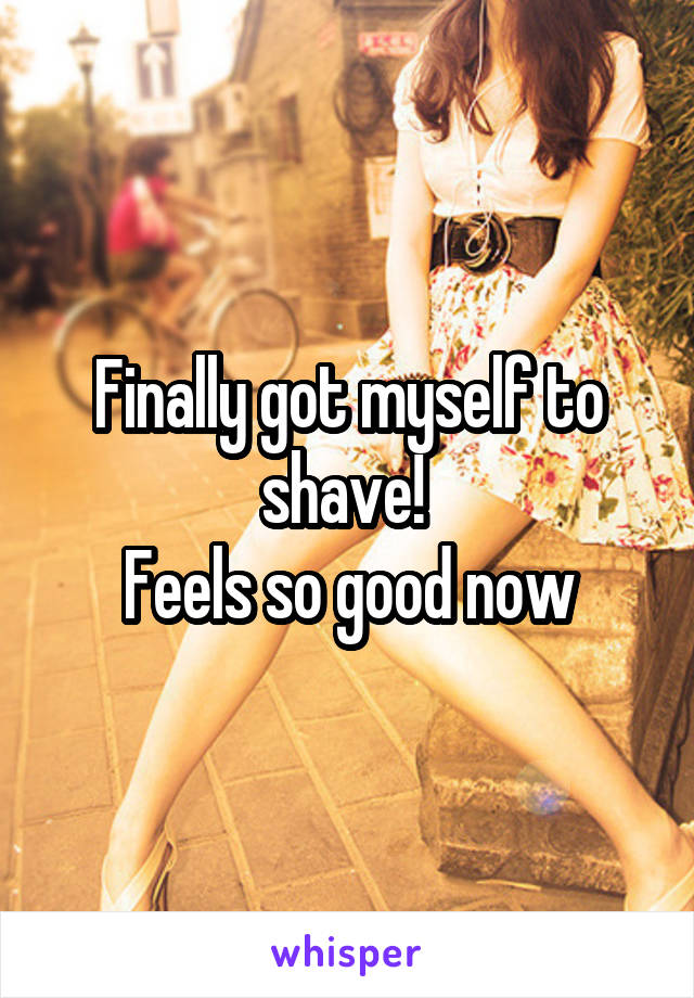 Finally got myself to shave! 
Feels so good now