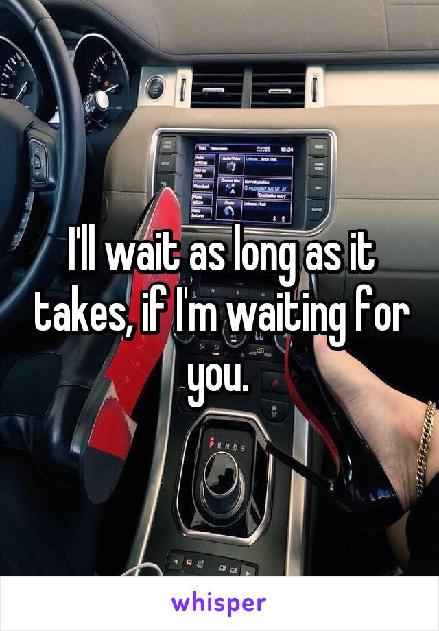 I'll wait as long as it takes, if I'm waiting for you. 