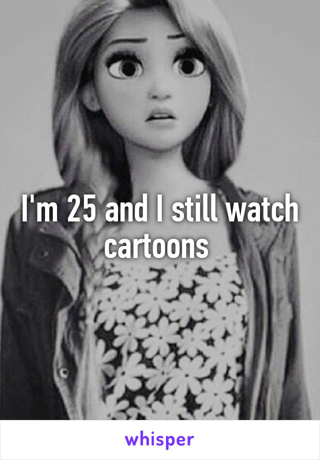 I'm 25 and I still watch cartoons 