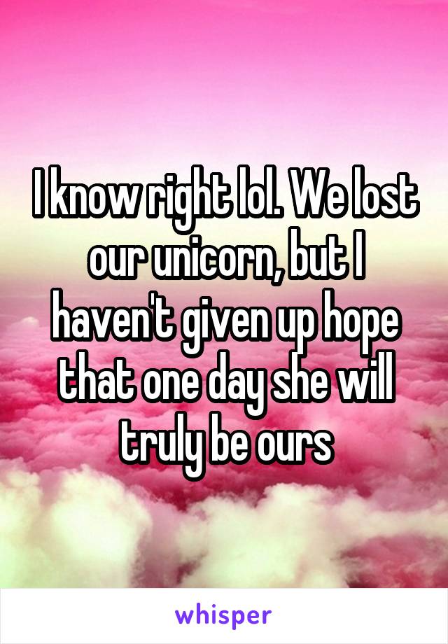 I know right lol. We lost our unicorn, but I haven't given up hope that one day she will truly be ours