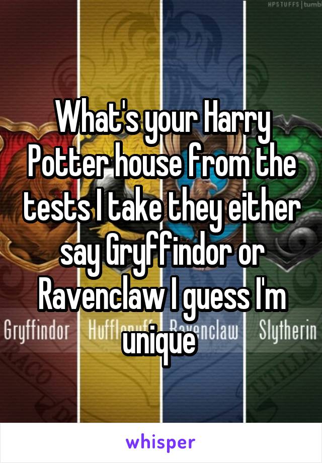 What's your Harry Potter house from the tests I take they either say Gryffindor or Ravenclaw I guess I'm unique 