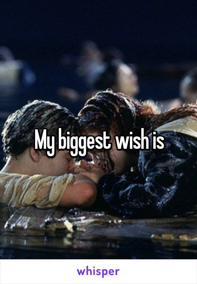 My biggest wish is