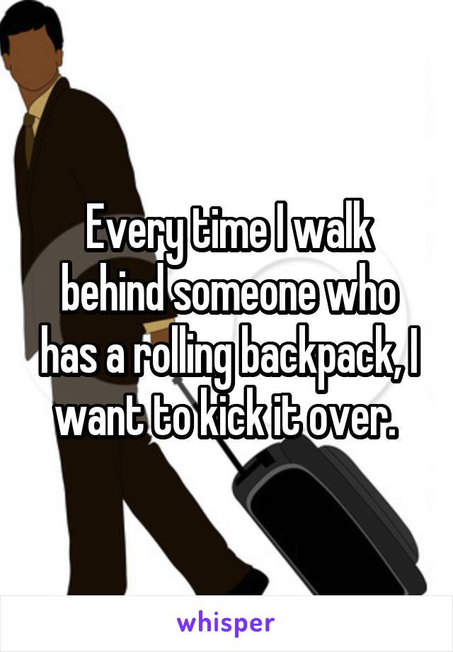 Every time I walk behind someone who has a rolling backpack, I want to kick it over. 