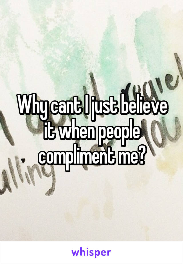 Why cant I just believe it when people compliment me?