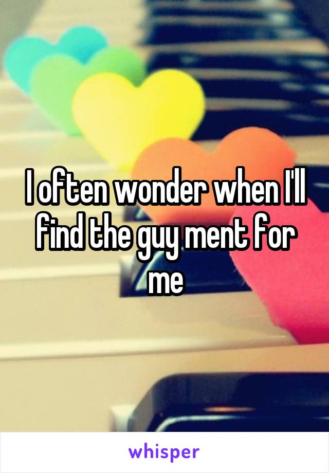 I often wonder when I'll find the guy ment for me