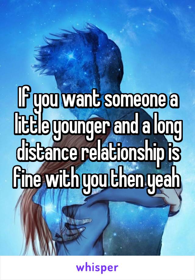 If you want someone a little younger and a long distance relationship is fine with you then yeah 