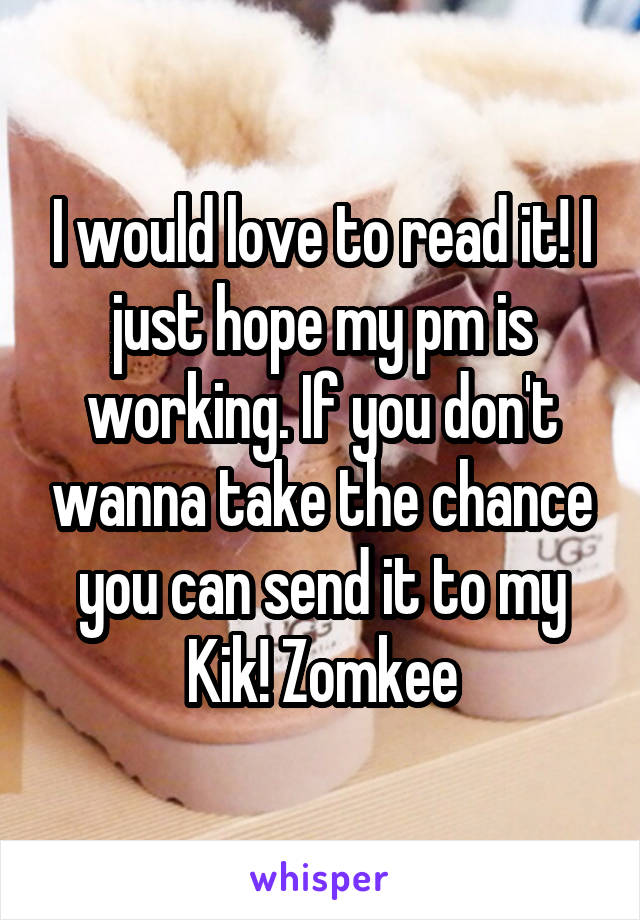 I would love to read it! I just hope my pm is working. If you don't wanna take the chance you can send it to my Kik! Zomkee