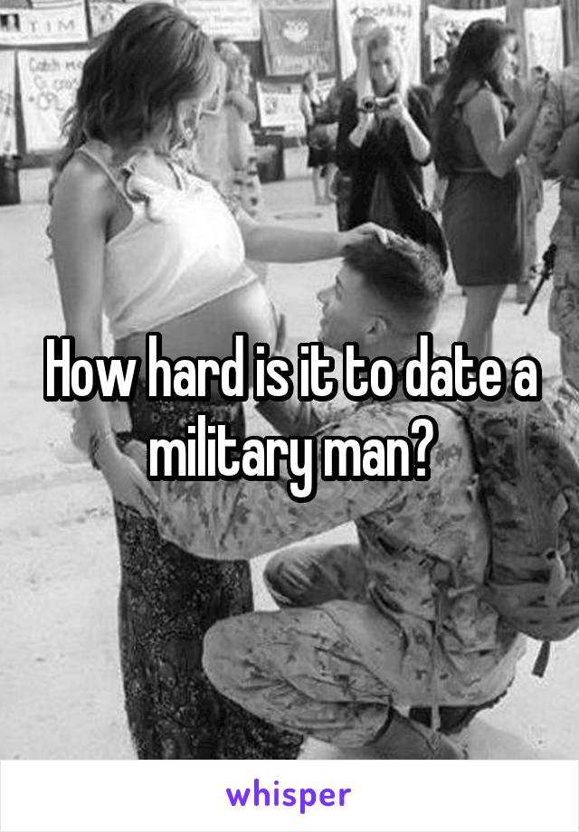 How hard is it to date a military man?