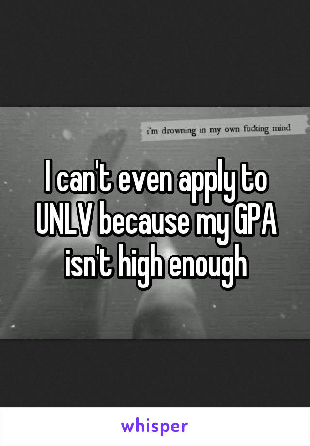 I can't even apply to UNLV because my GPA isn't high enough