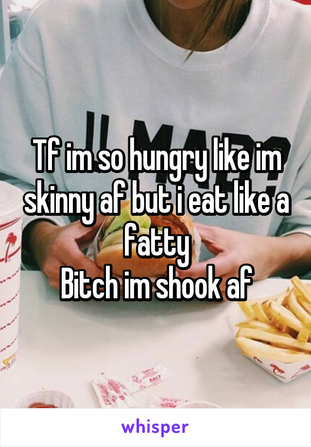 Tf im so hungry like im skinny af but i eat like a fatty
Bitch im shook af