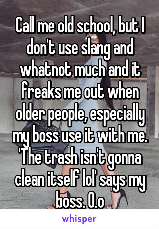 Call me old school, but I don't use slang and whatnot much and it freaks me out when older people, especially my boss use it with me. 'The trash isn't gonna clean itself lol' says my boss. O.o