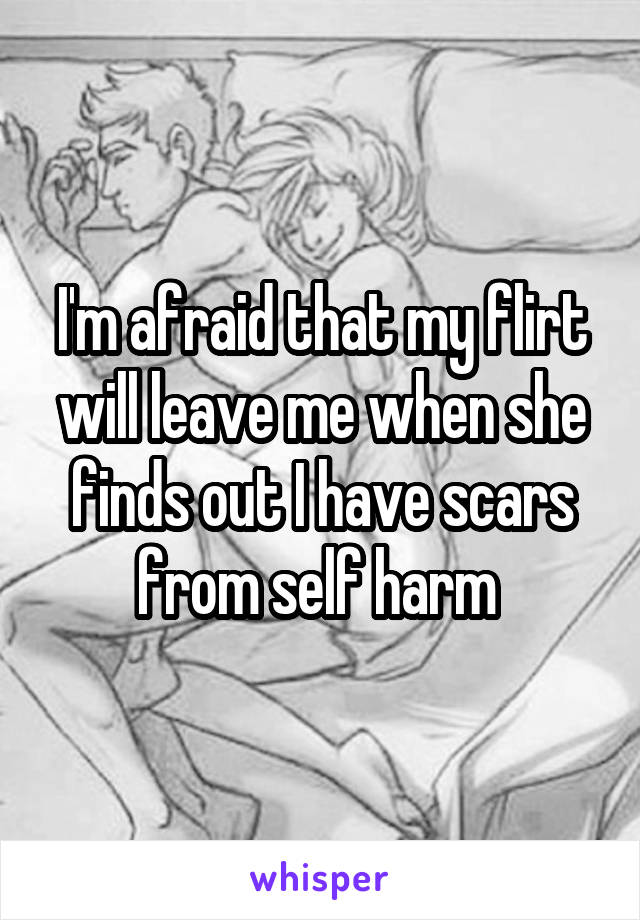 I'm afraid that my flirt will leave me when she finds out I have scars from self harm 