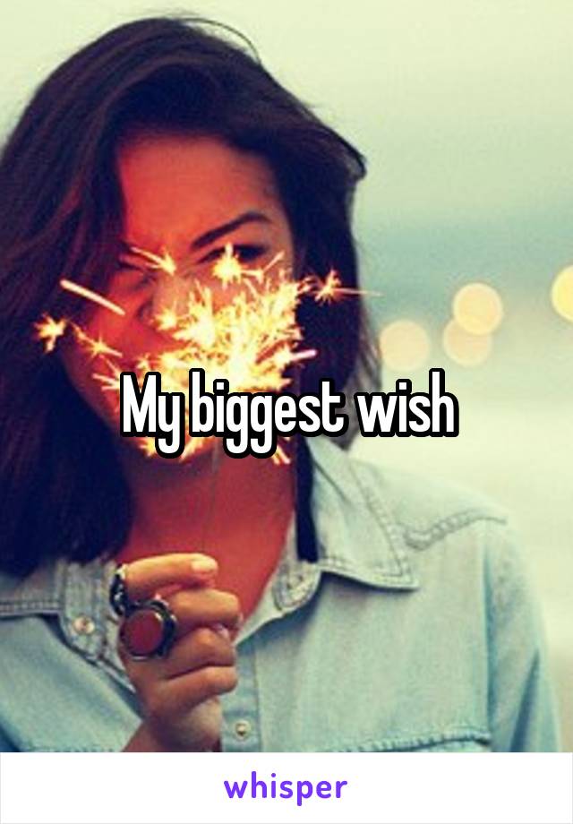 My biggest wish