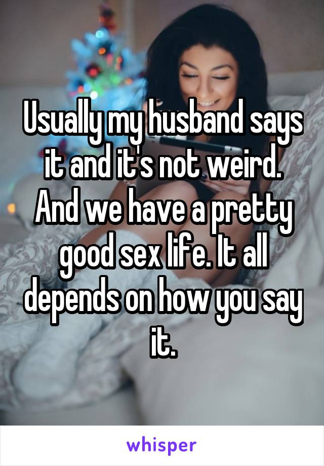 Usually my husband says it and it's not weird. And we have a pretty good sex life. It all depends on how you say it.