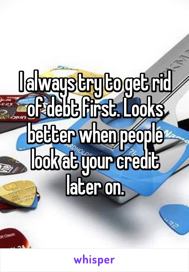 I always try to get rid of debt first. Looks better when people look at your credit later on.