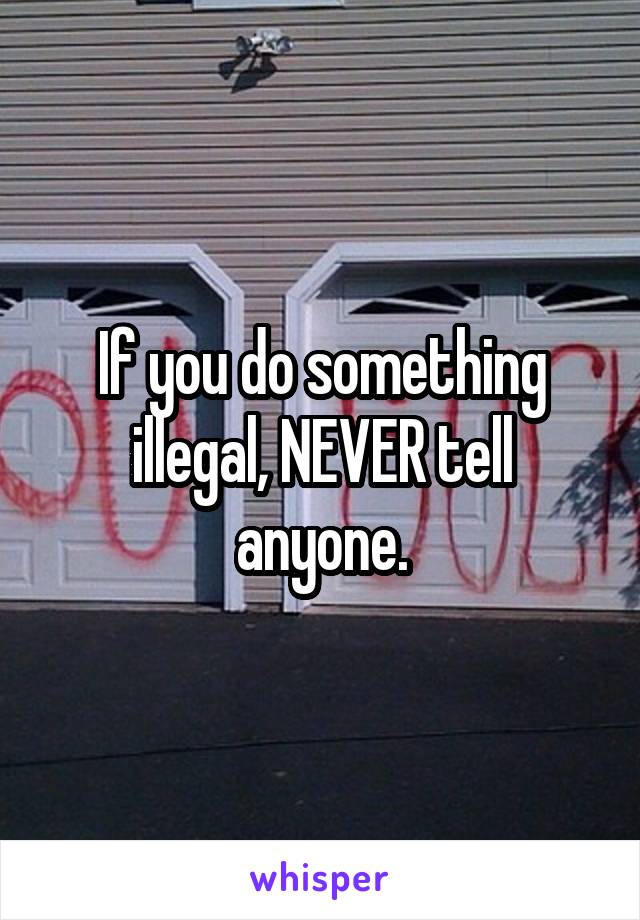 If you do something illegal, NEVER tell anyone.