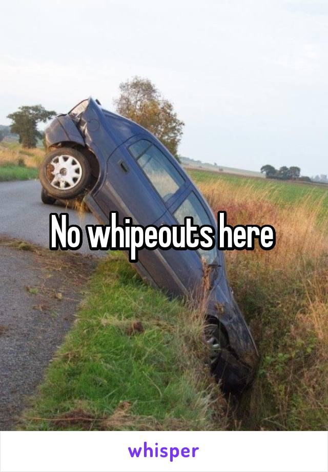 No whipeouts here 