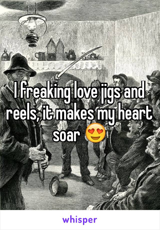 I freaking love jigs and reels, it makes my heart soar 😍