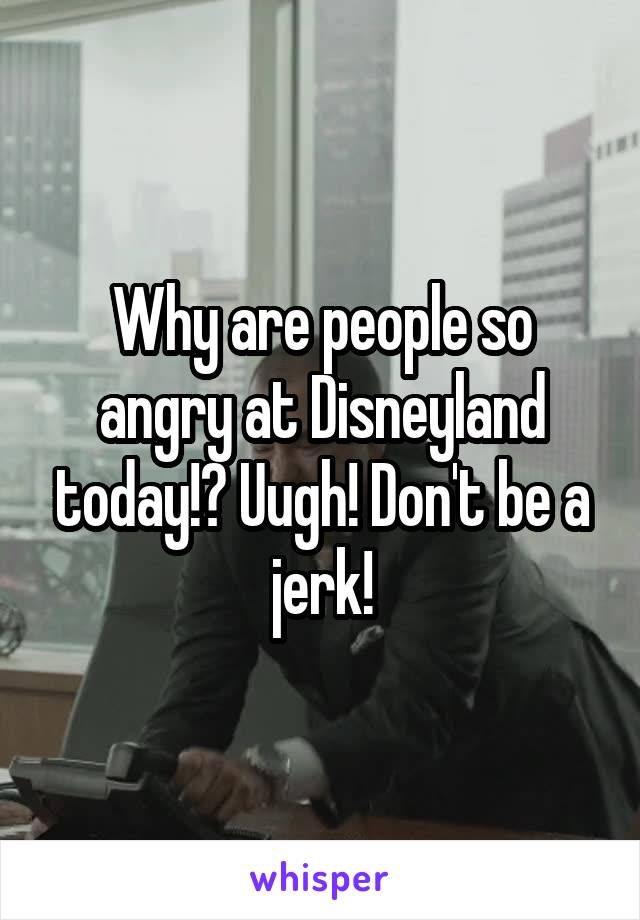 Why are people so angry at Disneyland today!? Uugh! Don't be a jerk!