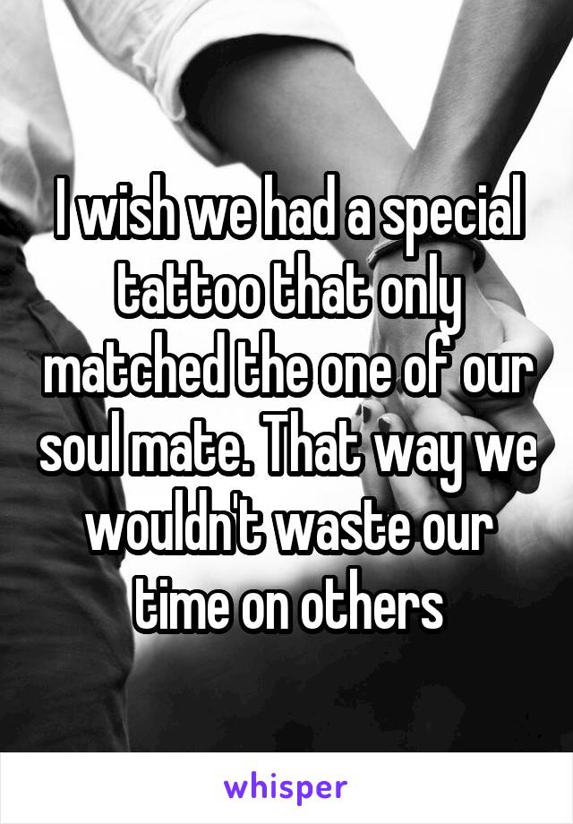 I wish we had a special tattoo that only matched the one of our soul mate. That way we wouldn't waste our time on others