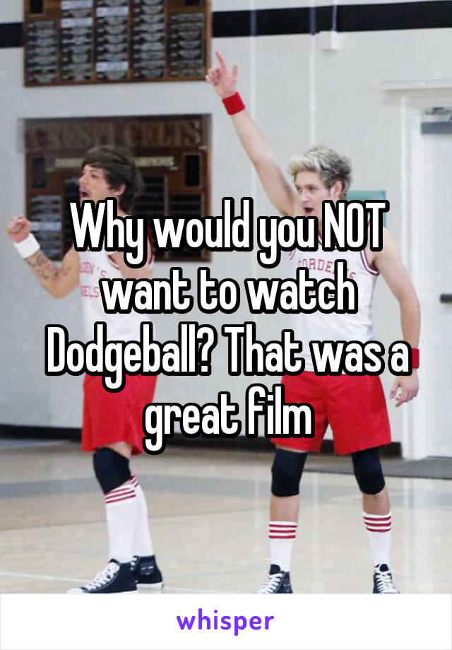 Why would you NOT want to watch Dodgeball? That was a great film