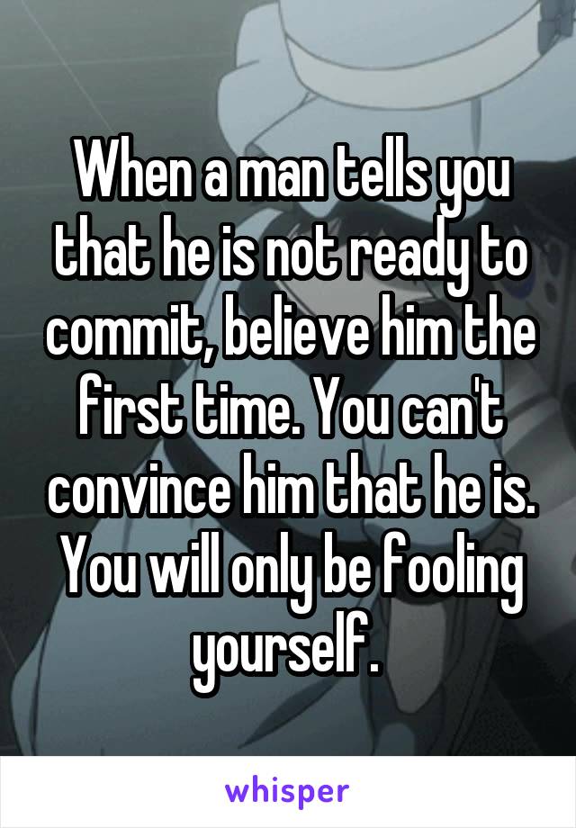 When a man tells you that he is not ready to commit, believe him the first time. You can't convince him that he is. You will only be fooling yourself. 