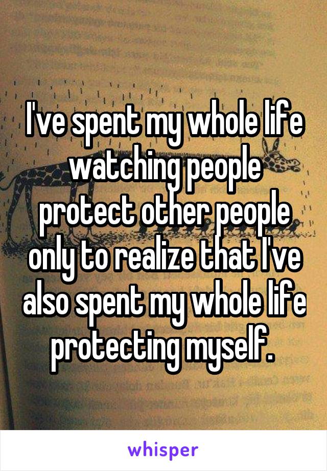 I've spent my whole life watching people protect other people only to realize that I've also spent my whole life protecting myself. 