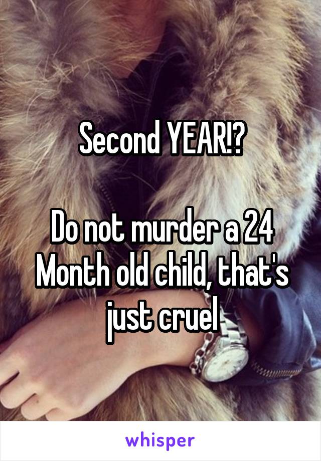 Second YEAR!?

Do not murder a 24 Month old child, that's just cruel