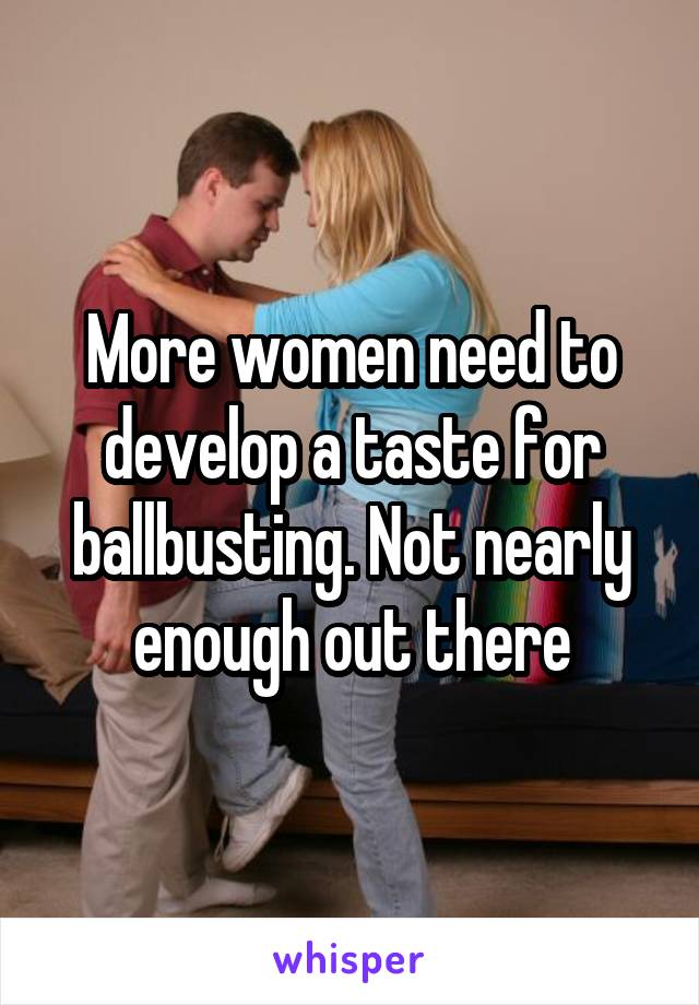 More women need to develop a taste for ballbusting. Not nearly enough out there