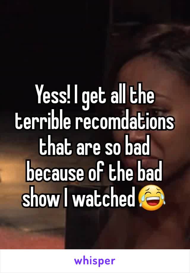Yess! I get all the terrible recomdations that are so bad because of the bad show I watched😂