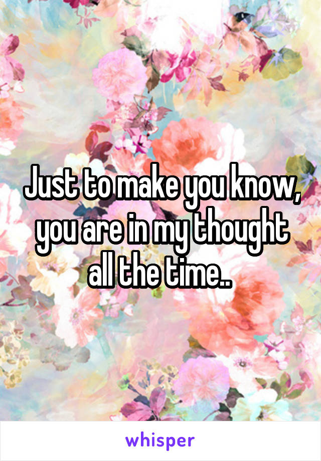 Just to make you know, you are in my thought all the time.. 