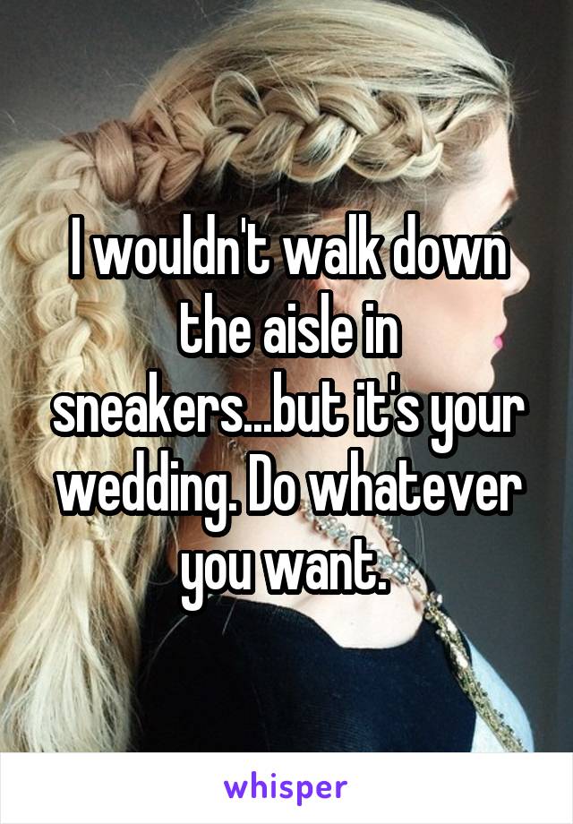 I wouldn't walk down the aisle in sneakers...but it's your wedding. Do whatever you want. 