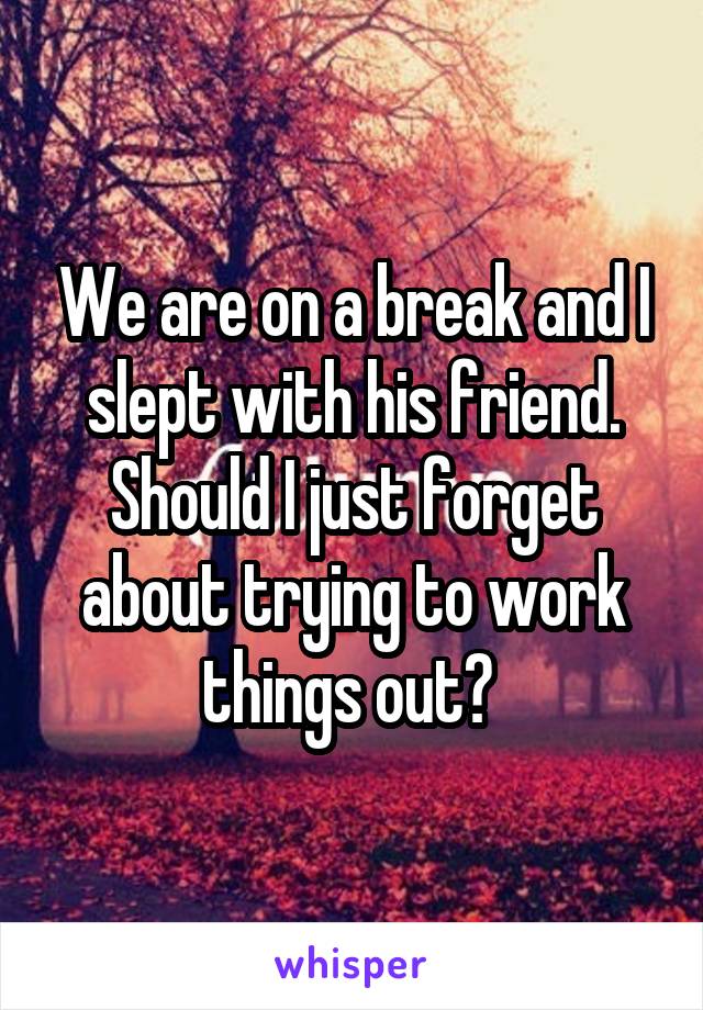 We are on a break and I slept with his friend. Should I just forget about trying to work things out? 