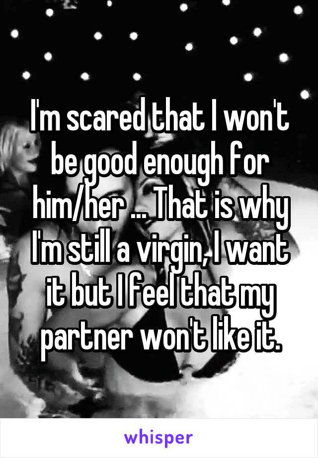 I'm scared that I won't be good enough for him/her ... That is why I'm still a virgin, I want it but I feel that my partner won't like it.