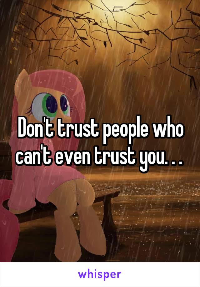 Don't trust people who can't even trust you. . . 