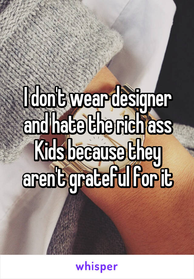 I don't wear designer and hate the rich ass Kids because they aren't grateful for it