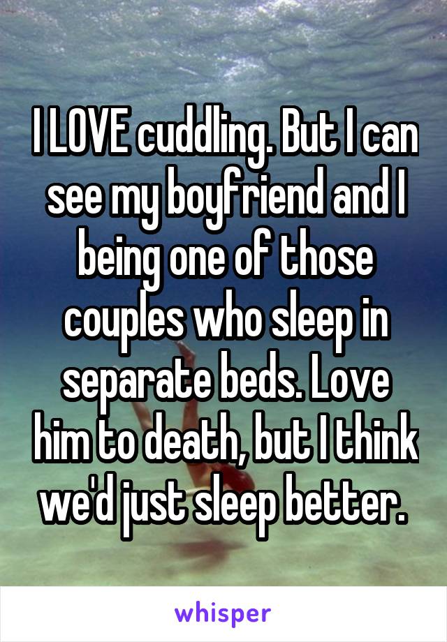 I LOVE cuddling. But I can see my boyfriend and I being one of those couples who sleep in separate beds. Love him to death, but I think we'd just sleep better. 