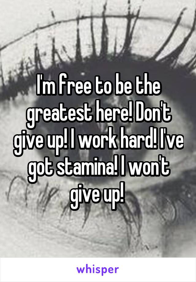 I'm free to be the greatest here! Don't give up! I work hard! I've got stamina! I won't give up! 