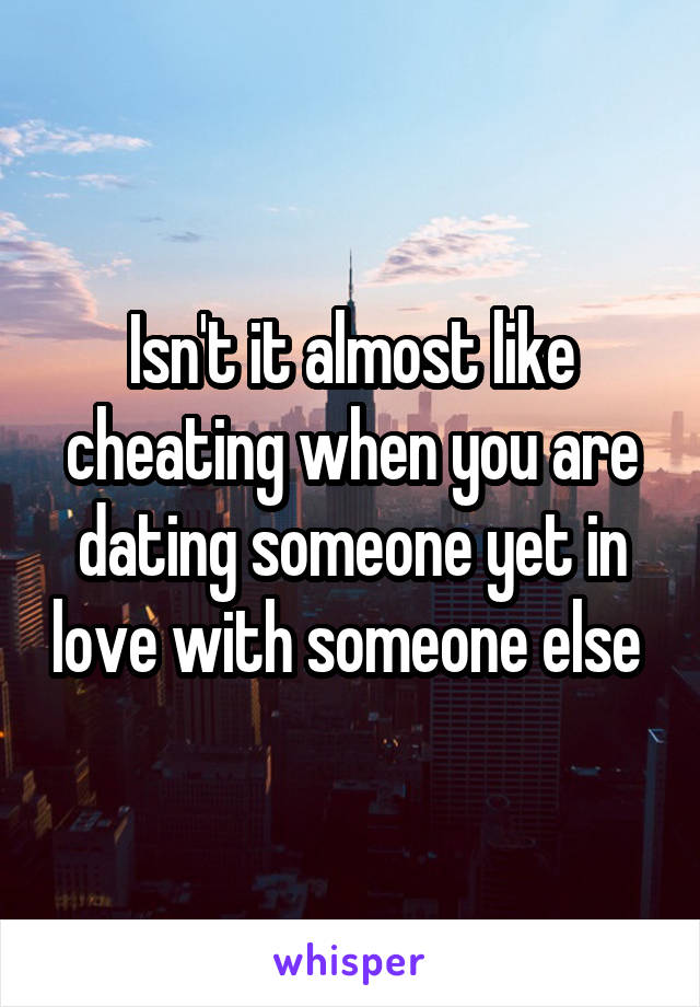 Isn't it almost like cheating when you are dating someone yet in love with someone else 