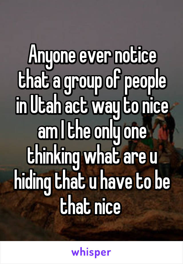 Anyone ever notice that a group of people in Utah act way to nice am I the only one thinking what are u hiding that u have to be that nice 