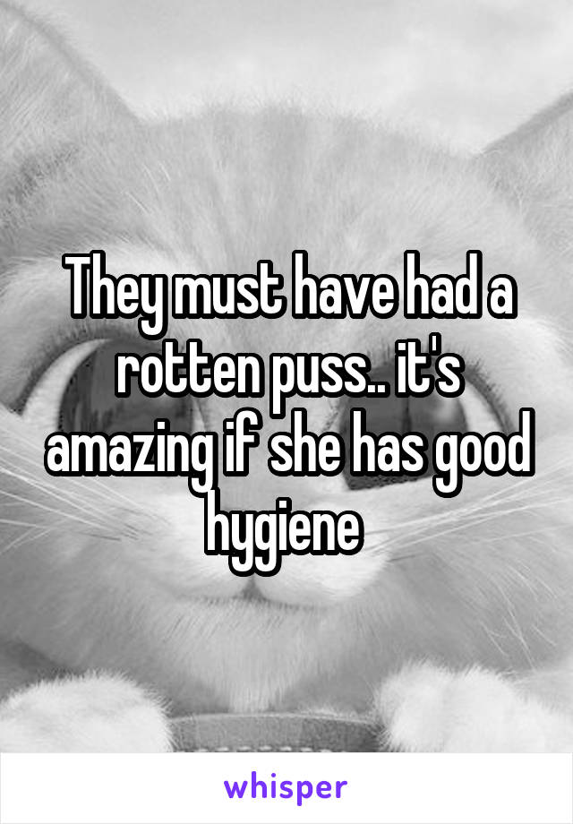 They must have had a rotten puss.. it's amazing if she has good hygiene 