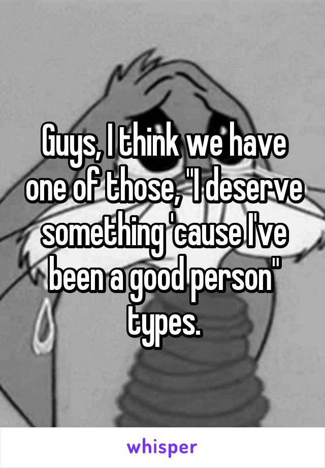 Guys, I think we have one of those, "I deserve something 'cause I've been a good person" types.