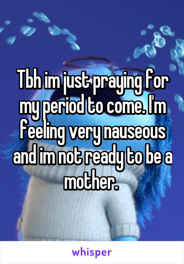 Tbh im just praying for my period to come. I'm feeling very nauseous and im not ready to be a mother. 